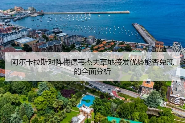 阿尔卡拉斯对阵梅德韦杰夫草地接发优势能否兑现的全面分析