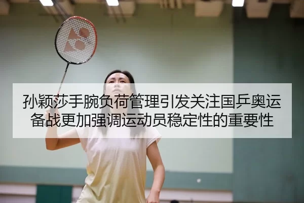 孙颖莎手腕负荷管理引发关注国乒奥运备战更加强调运动员稳定性的重要性