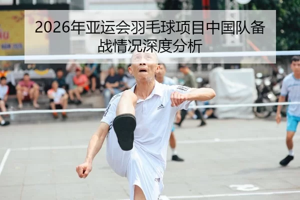 2026年亚运会羽毛球项目中国队备战情况深度分析