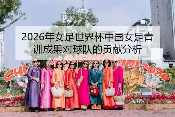 2026年女足世界杯中国女足青训成果对球队的贡献分析
