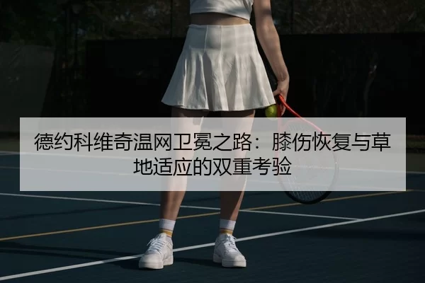德约科维奇温网卫冕之路：膝伤恢复与草地适应的双重考验
