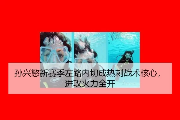 孙兴慜新赛季左路内切成热刺战术核心，进攻火力全开