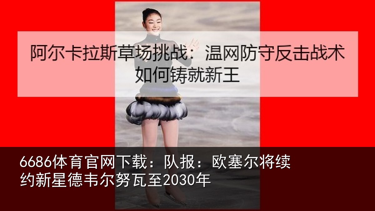6686体育官网下载：队报相关情况德韦尔努瓦至2030年