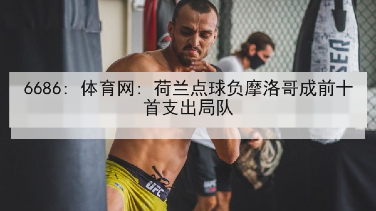 6686: 体育网: 荷兰点球负摩洛哥成前十首支出局队