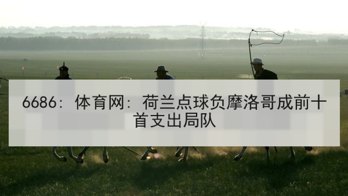 6686: 体育网: 荷兰点球负摩洛哥成前十首支出局队
