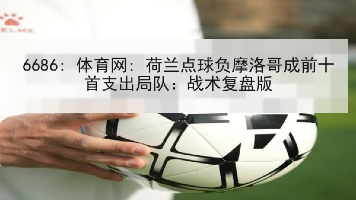 6686: 体育网: 荷兰点球负摩洛哥成前十首支出局队：战术复盘版