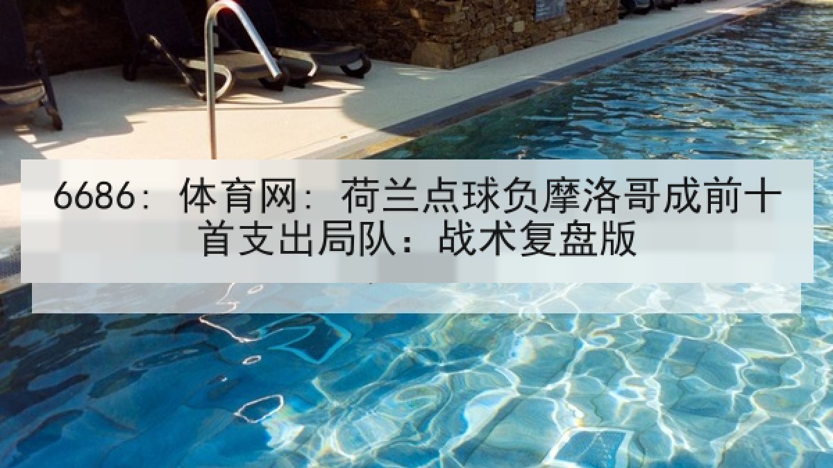 6686: 体育网: 荷兰点球负摩洛哥成前十首支出局队：战术复盘版