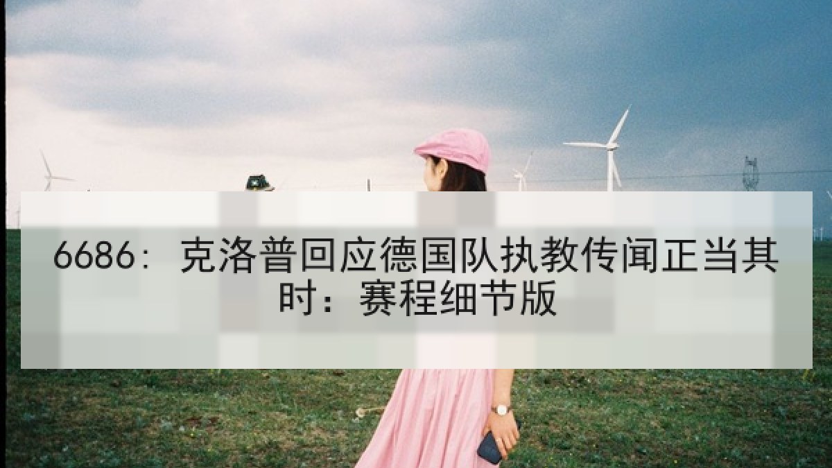 6686: 克洛普回应德国队执教传闻正当其时：赛程细节版