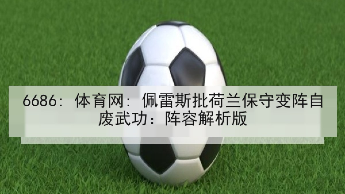 6686: 体育网: 佩雷斯批荷兰保守变阵自废武功：阵容解析版