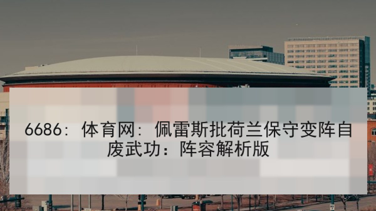 6686: 体育网: 佩雷斯批荷兰保守变阵自废武功：阵容解析版