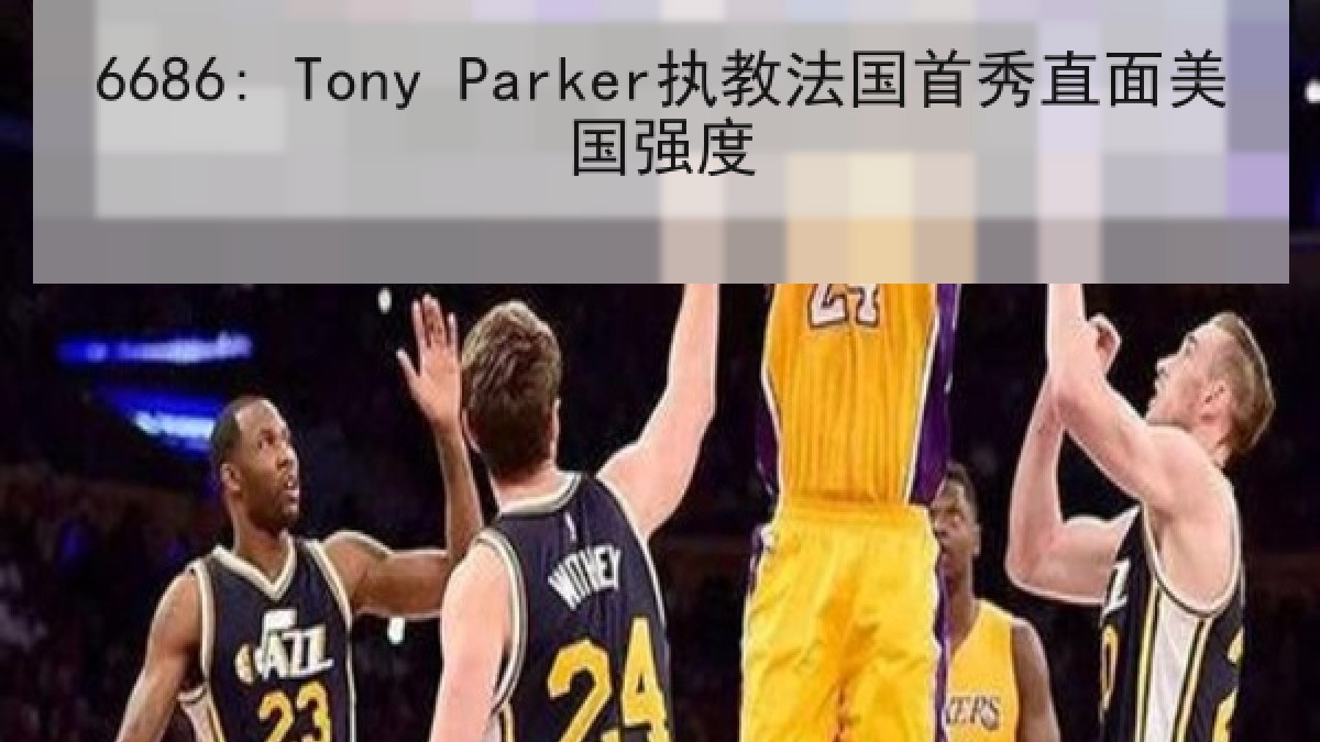 6686: Tony Parker执教法国首秀直面美国强度