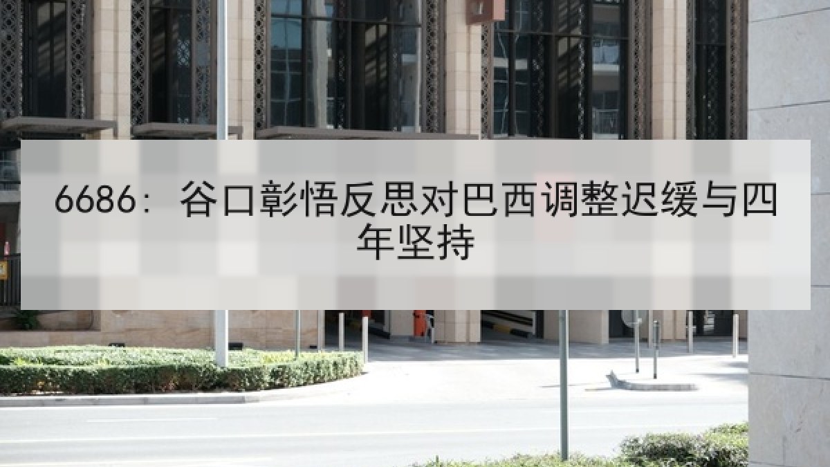 6686: 谷口彰悟反思对巴西调整迟缓与四年坚持