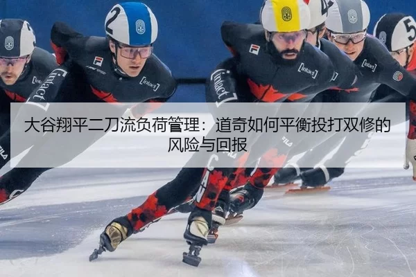 大谷翔平二刀流负荷管理：道奇如何平衡投打双修的风险与回报