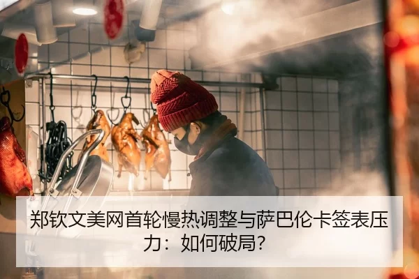 郑钦文美网首轮慢热调整与萨巴伦卡签表压力：如何破局？