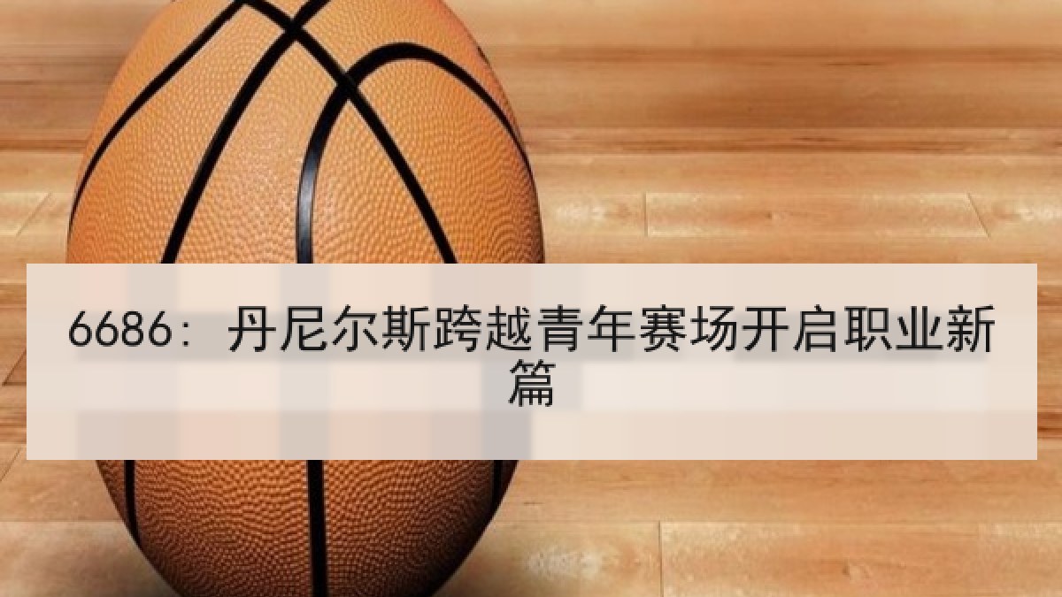 6686: 丹尼尔斯跨越青年赛场开启职业新篇