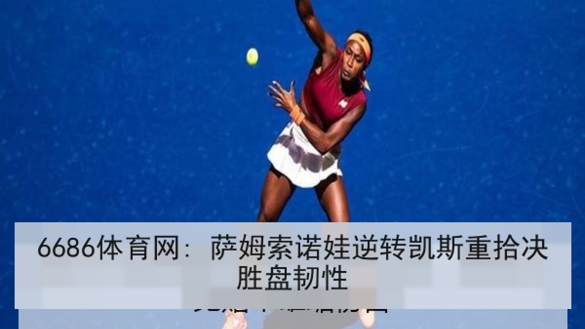 6686体育网: 萨姆索诺娃逆转凯斯重拾决胜盘韧性