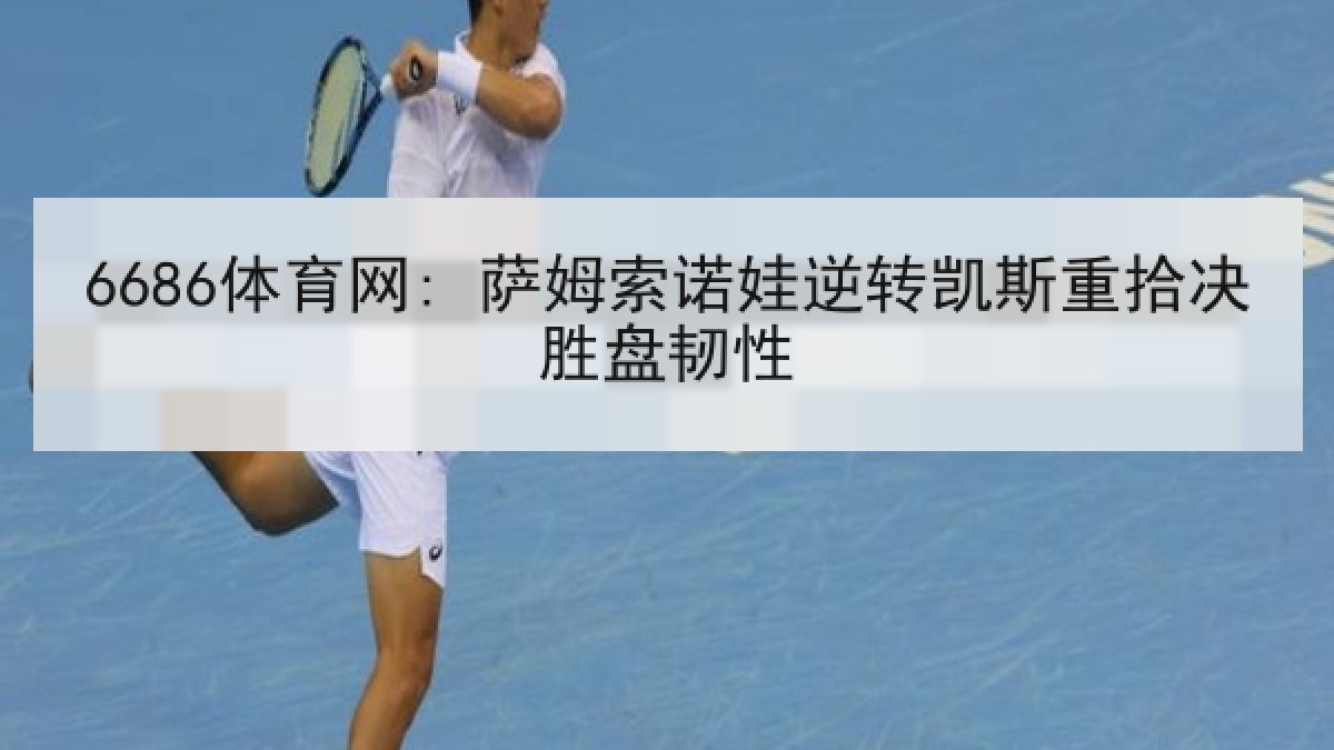 6686体育网: 萨姆索诺娃逆转凯斯重拾决胜盘韧性