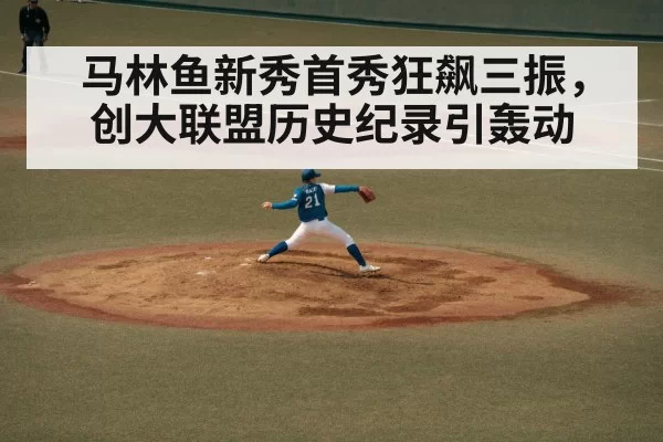 马林鱼新秀首秀狂飙三振，创大联盟历史纪录引轰动