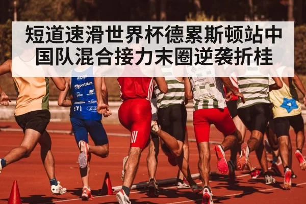 短道速滑世界杯德累斯顿站中国队混合接力末圈逆袭折桂