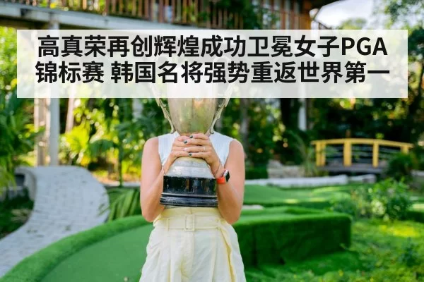 高真荣再创辉煌成功卫冕女子PGA锦标赛 韩国名将强势重返世界第一