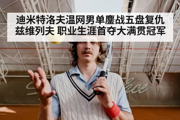 迪米特洛夫温网男单鏖战五盘复仇兹维列夫 职业生涯首夺大满贯冠军
