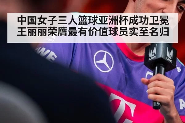 中国女子三人篮球亚洲杯成功卫冕 王丽丽荣膺最有价值球员实至名归