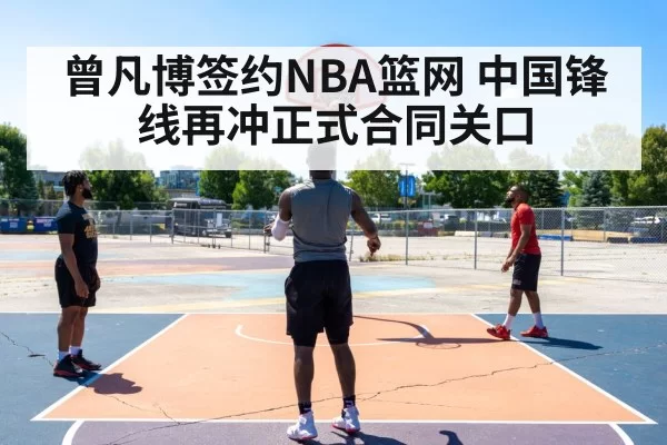 曾凡博签约NBA篮网 中国锋线再冲正式合同关口